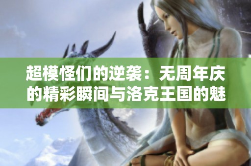 超模怪们的逆袭：无周年庆的精彩瞬间与洛克王国的魅力潜能