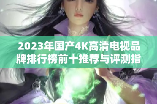 2023年国产4K高清电视品牌排行榜前十推荐与评测指南