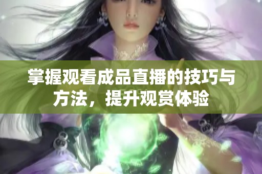 掌握观看成品直播的技巧与方法，提升观赏体验