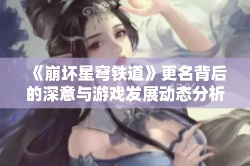 《崩坏星穹铁道》更名背后的深意与游戏发展动态分析