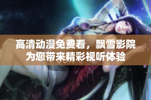 高清动漫免费看，飘雪影院为您带来精彩视听体验