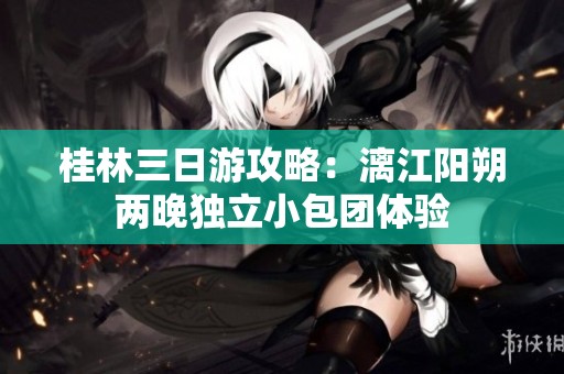 桂林三日游攻略：漓江阳朔两晚独立小包团体验