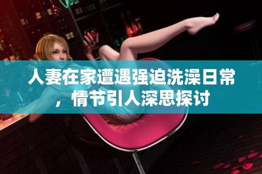 人妻在家遭遇强迫洗澡日常，情节引人深思探讨