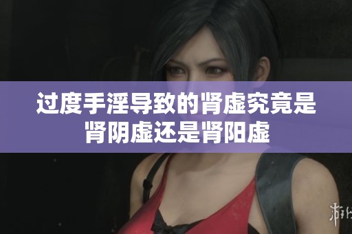 过度手淫导致的肾虚究竟是肾阴虚还是肾阳虚