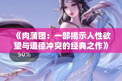 《肉蒲团：一部揭示人性欲望与道德冲突的经典之作》
