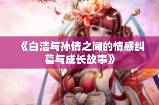 《白洁与孙倩之间的情感纠葛与成长故事》