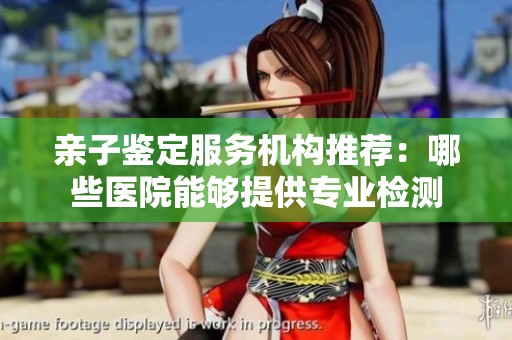 亲子鉴定服务机构推荐：哪些医院能够提供专业检测