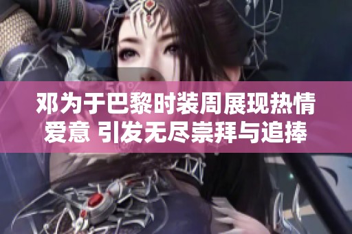 邓为于巴黎时装周展现热情爱意 引发无尽崇拜与追捧