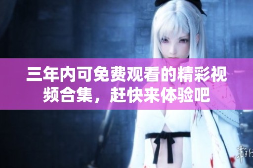 三年内可免费观看的精彩视频合集，赶快来体验吧