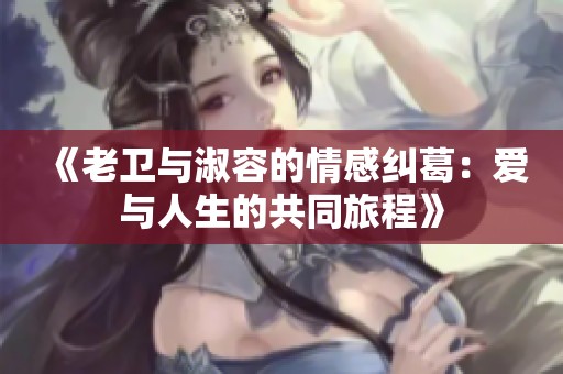 《老卫与淑容的情感纠葛：爱与人生的共同旅程》