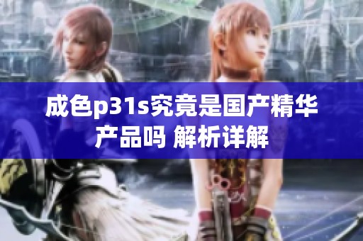 成色p31s究竟是国产精华产品吗 解析详解