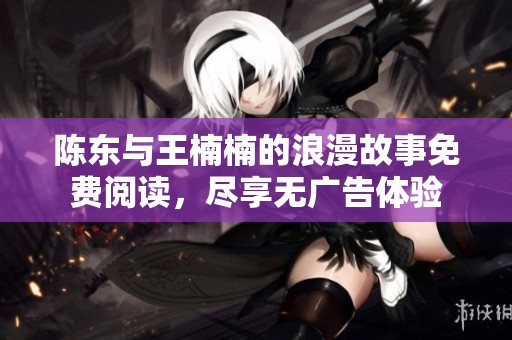 陈东与王楠楠的浪漫故事免费阅读，尽享无广告体验