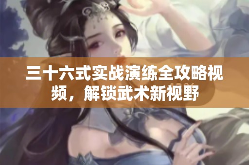 三十六式实战演练全攻略视频，解锁武术新视野