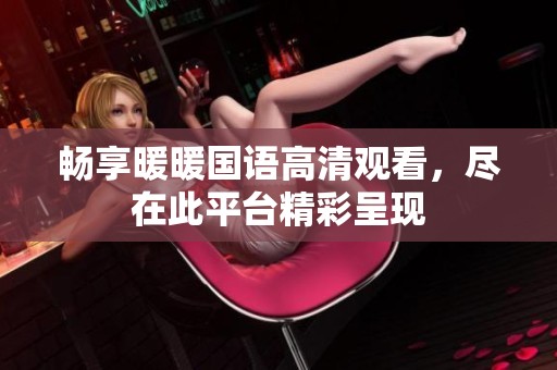 畅享暖暖国语高清观看，尽在此平台精彩呈现