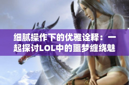 细腻操作下的优雅诠释：一起探讨LOL中的噩梦缠绕魅力