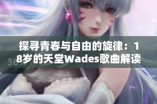 探寻青春与自由的旋律：18岁的天堂Wades歌曲解读
