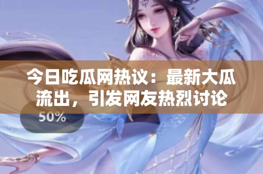 今日吃瓜网热议：最新大瓜流出，引发网友热烈讨论