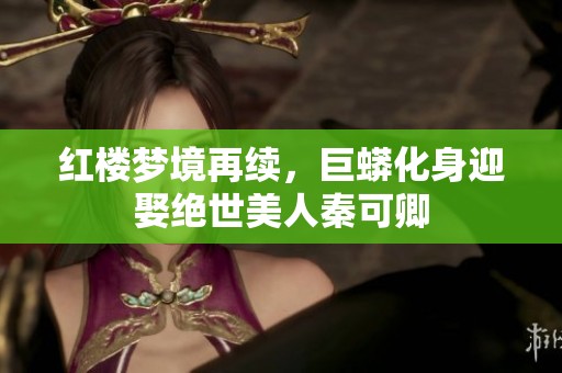 红楼梦境再续，巨蟒化身迎娶绝世美人秦可卿