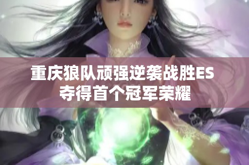 重庆狼队顽强逆袭战胜ES 夺得首个冠军荣耀
