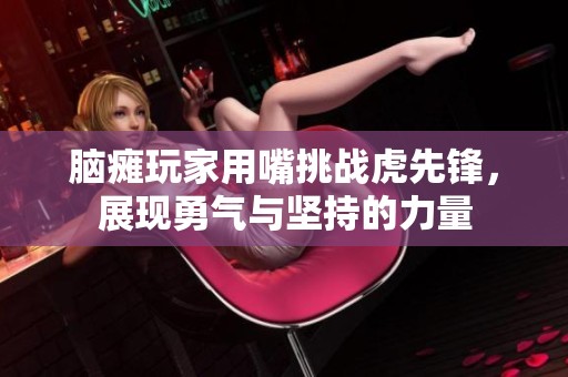 脑瘫玩家用嘴挑战虎先锋，展现勇气与坚持的力量