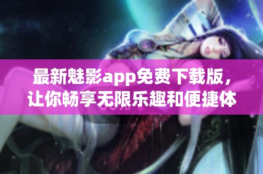 最新魅影app免费下载版，让你畅享无限乐趣和便捷体验