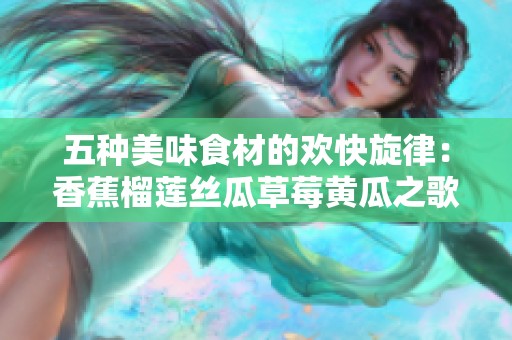 五种美味食材的欢快旋律：香蕉榴莲丝瓜草莓黄瓜之歌