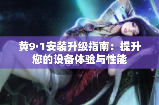 黄9·1安装升级指南：提升您的设备体验与性能