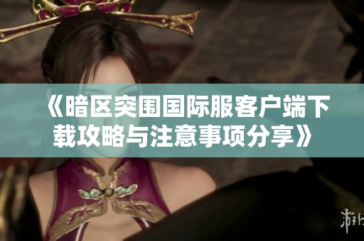《暗区突围国际服客户端下载攻略与注意事项分享》