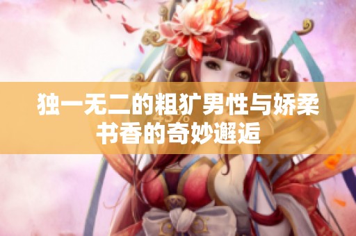 独一无二的粗犷男性与娇柔书香的奇妙邂逅