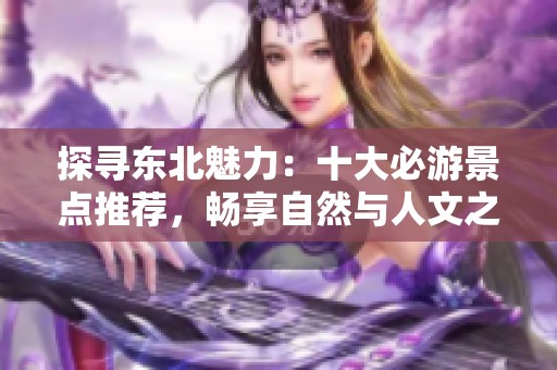 探寻东北魅力：十大必游景点推荐，畅享自然与人文之美