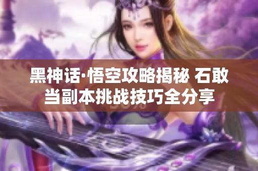 黑神话·悟空攻略揭秘 石敢当副本挑战技巧全分享