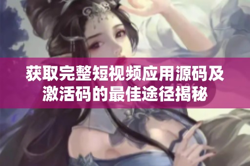 获取完整短视频应用源码及激活码的最佳途径揭秘