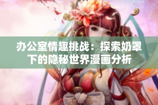 办公室情趣挑战：探索奶罩下的隐秘世界漫画分析