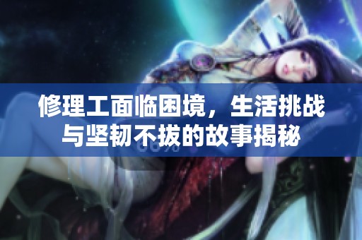 修理工面临困境，生活挑战与坚韧不拔的故事揭秘