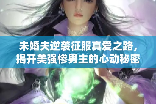 未婚夫逆袭征服真爱之路，揭开美强惨男主的心动秘密
