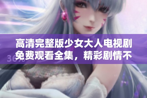 高清完整版少女大人电视剧免费观看全集，精彩剧情不容错过