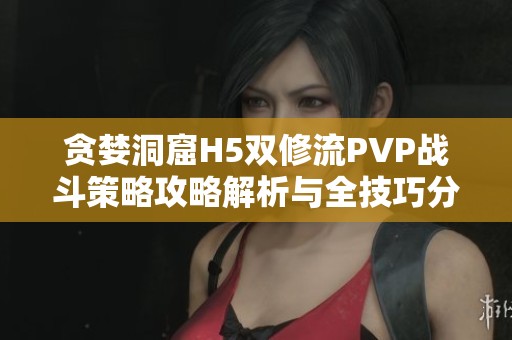 贪婪洞窟H5双修流PVP战斗策略攻略解析与全技巧分享