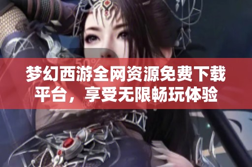 梦幻西游全网资源免费下载平台，享受无限畅玩体验
