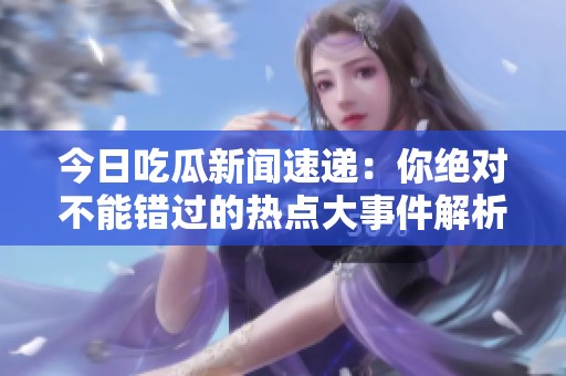 今日吃瓜新闻速递：你绝对不能错过的热点大事件解析