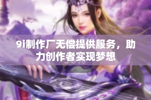 9i制作厂无偿提供服务，助力创作者实现梦想