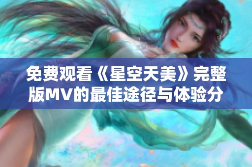 免费观看《星空天美》完整版MV的最佳途径与体验分享