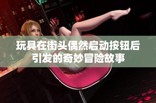 玩具在街头偶然启动按钮后引发的奇妙冒险故事