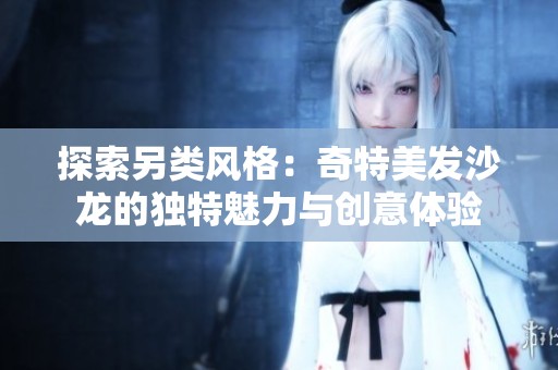 探索另类风格：奇特美发沙龙的独特魅力与创意体验