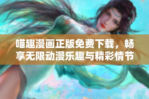 喵趣漫画正版免费下载，畅享无限动漫乐趣与精彩情节