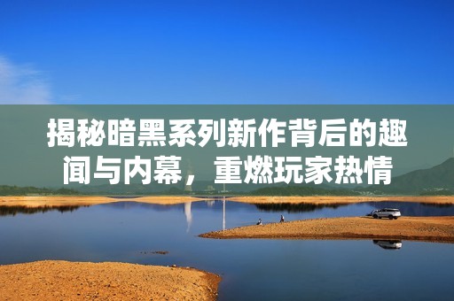 揭秘暗黑系列新作背后的趣闻与内幕，重燃玩家热情