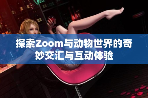 探索Zoom与动物世界的奇妙交汇与互动体验