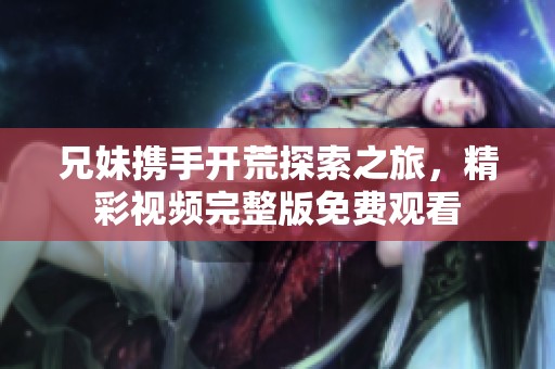 兄妹携手开荒探索之旅，精彩视频完整版免费观看