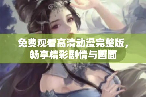 免费观看高清动漫完整版，畅享精彩剧情与画面