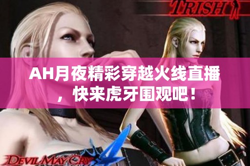 AH月夜精彩穿越火线直播，快来虎牙围观吧！