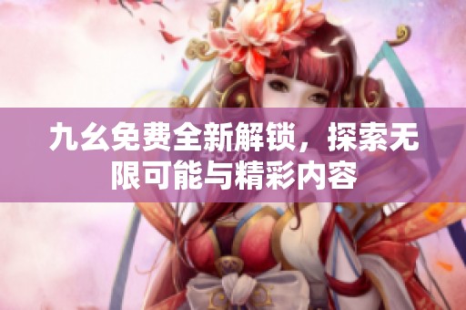 九幺免费全新解锁，探索无限可能与精彩内容